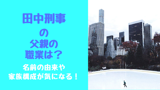 田中刑事の父親の職業は 名前の由来や家族構成が気になる トレンドポップ