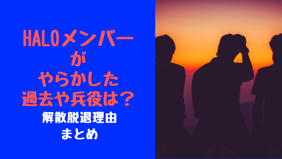 Haloメンバーがやらかした過去や兵役は 解散脱退理由まとめ トレンドポップ