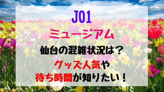 Jo1ミュージアム仙台の混雑状況は グッズ人気や待ち時間が知りたい トレンドポップ