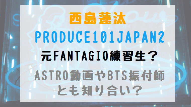 西島蓮汰 Produce101japan2元fantagio練習生 Astro動画やbts振付師とも知り合い トレンドポップ