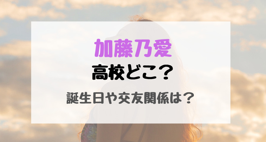 加藤乃愛高校どこ 誕生日や交友関係は トレンドポップ