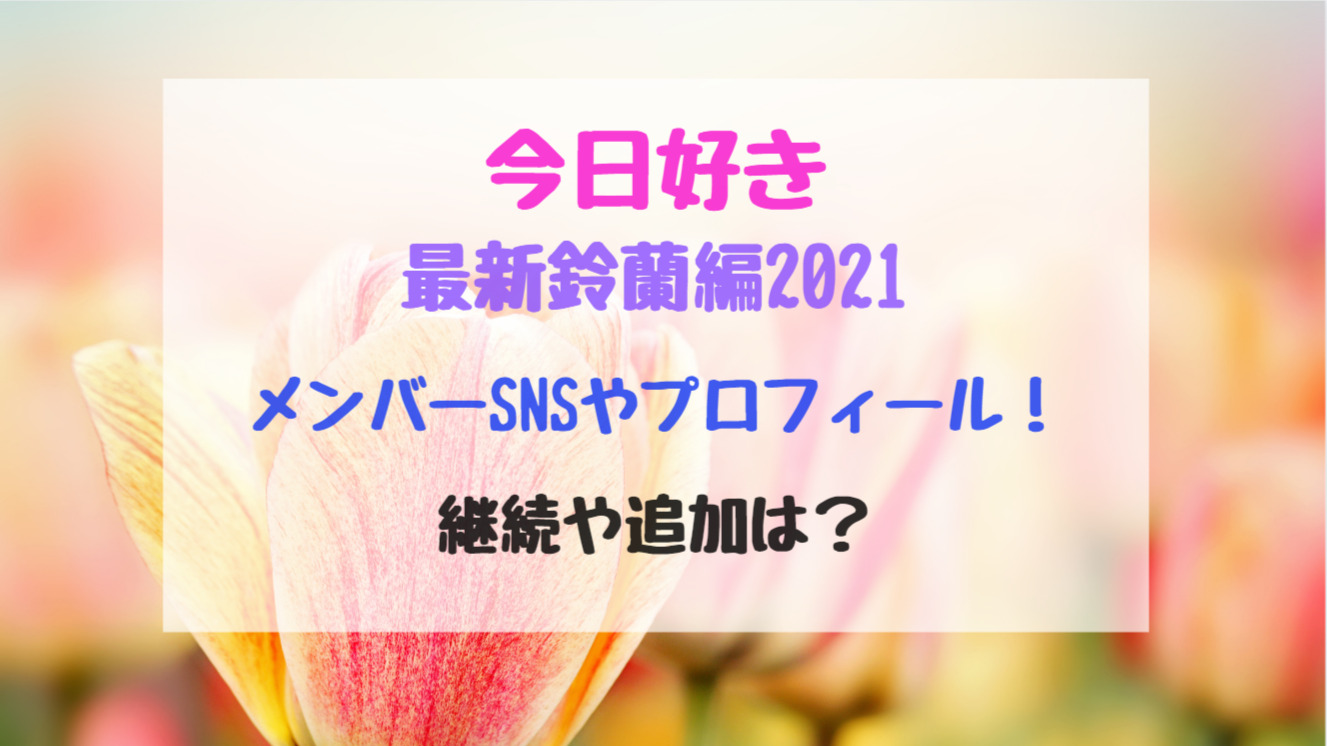 今日好き最新鈴蘭編21メンバーsnsやプロフィール 継続や追加は トレンドポップ